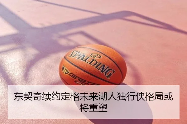 东契奇续约定格未来湖人独行侠格局或将重塑