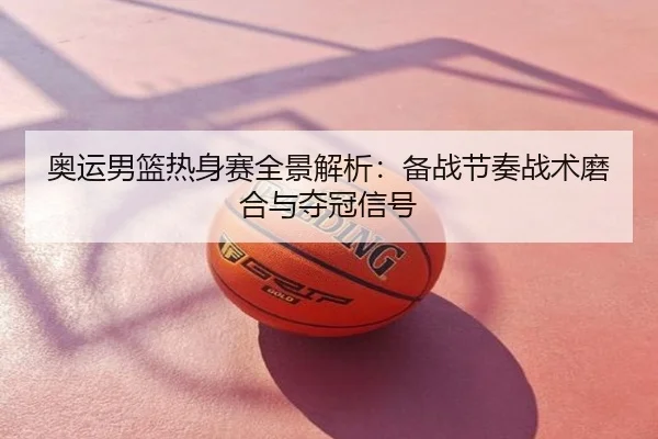 奥运男篮热身赛全景解析：备战节奏战术磨合与夺冠信号
