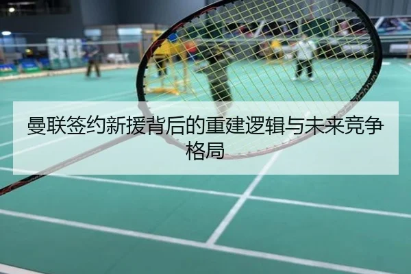 曼联签约新援背后的重建逻辑与未来竞争格局