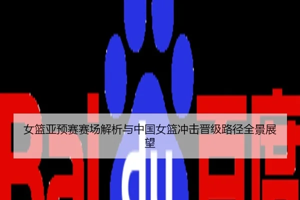 女篮亚预赛赛场解析与中国女篮冲击晋级路径全景展望