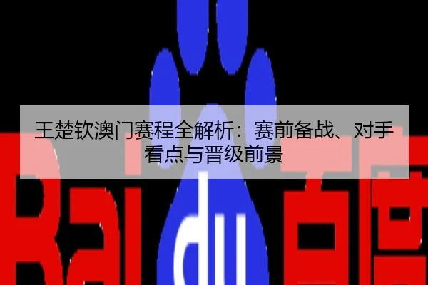 王楚钦澳门赛程全解析：赛前备战、对手看点与晋级前景