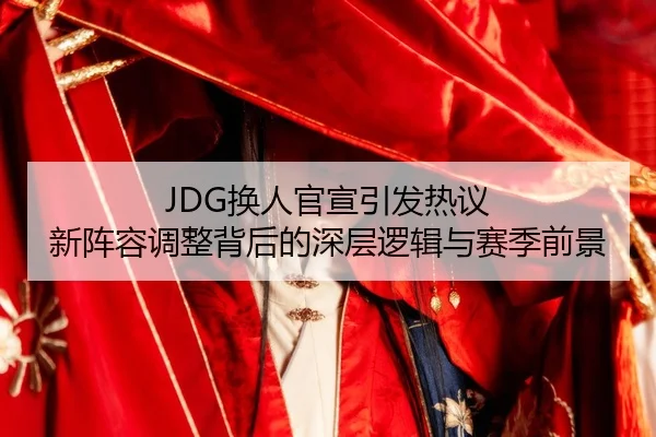 JDG换人官宣引发热议 新阵容调整背后的深层逻辑与赛季前景