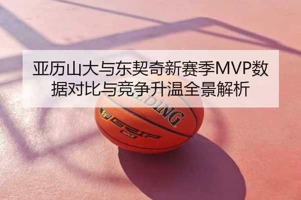 亚历山大与东契奇新赛季MVP数据对比与竞争升温全景解析