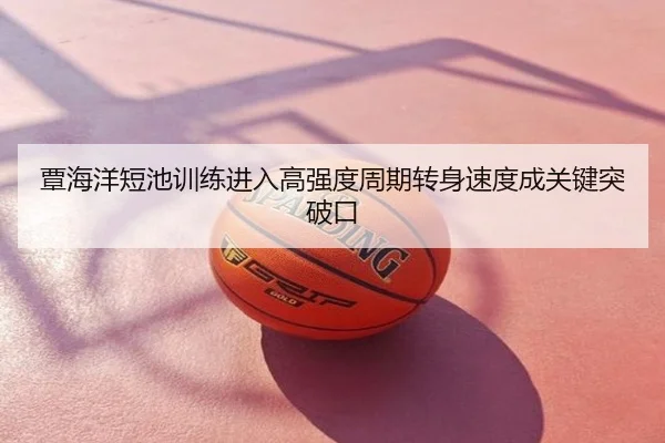 覃海洋短池训练进入高强度周期转身速度成关键突破口