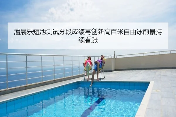 潘展乐短池测试分段成绩再创新高百米自由泳前景持续看涨