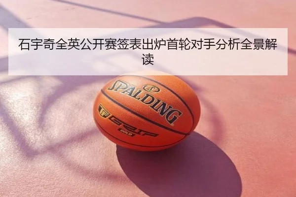 石宇奇全英公开赛签表出炉首轮对手分析全景解读