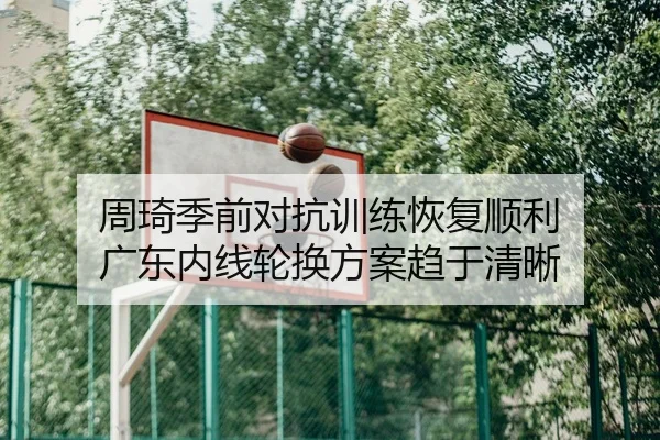周琦季前对抗训练恢复顺利 广东内线轮换方案趋于清晰