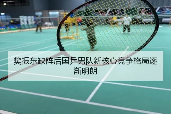 樊振东缺阵后国乒男队新核心竞争格局逐渐明朗