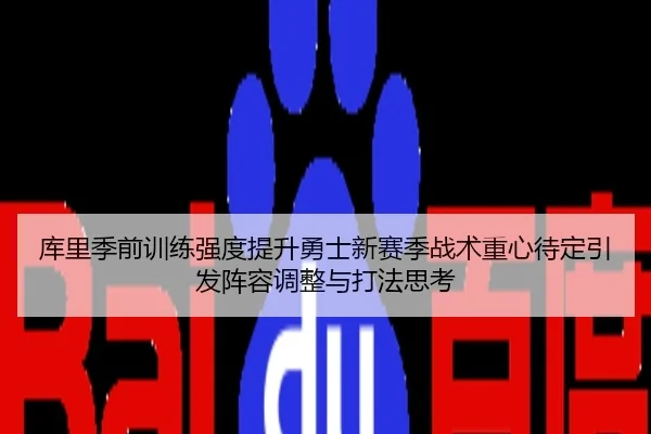 库里季前训练强度提升勇士新赛季战术重心待定引发阵容调整与打法思考