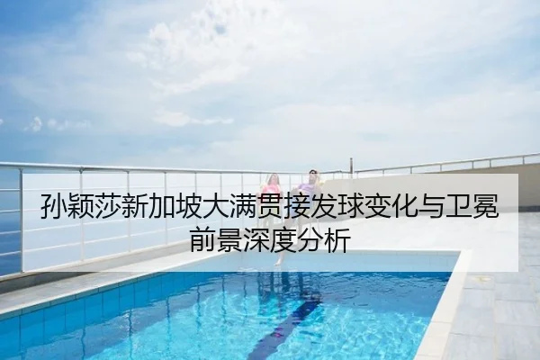 孙颖莎新加坡大满贯接发球变化与卫冕前景深度分析
