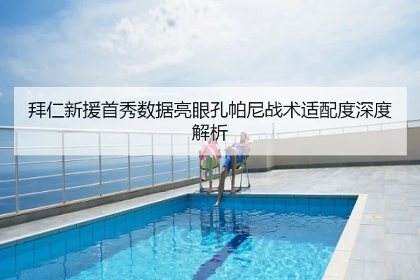 拜仁新援首秀数据亮眼孔帕尼战术适配度深度解析