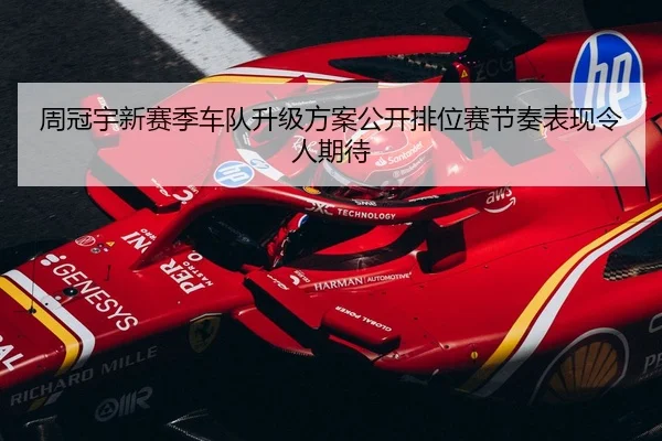 周冠宇新赛季车队升级方案公开排位赛节奏表现令人期待