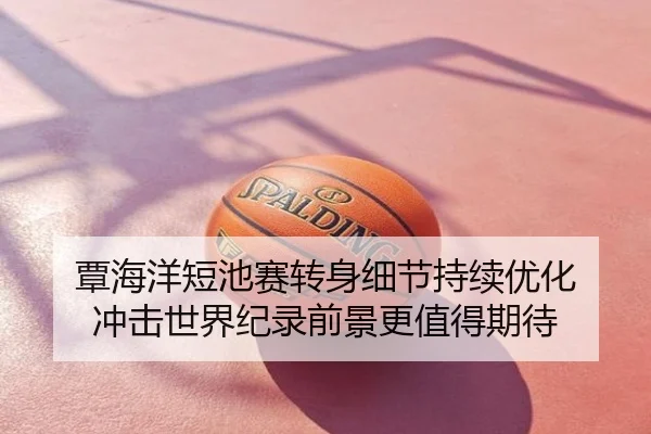 覃海洋短池赛转身细节持续优化 冲击世界纪录前景更值得期待