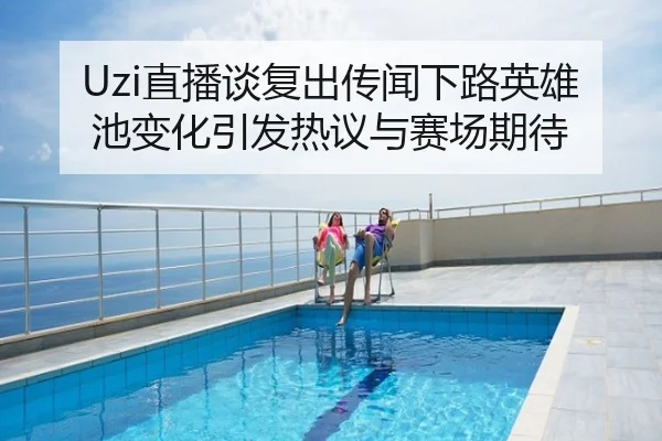 Uzi直播谈复出传闻下路英雄池变化引发热议与赛场期待