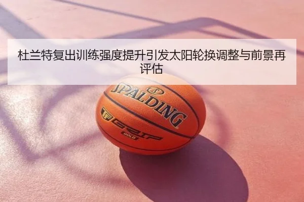杜兰特复出训练强度提升引发太阳轮换调整与前景再评估