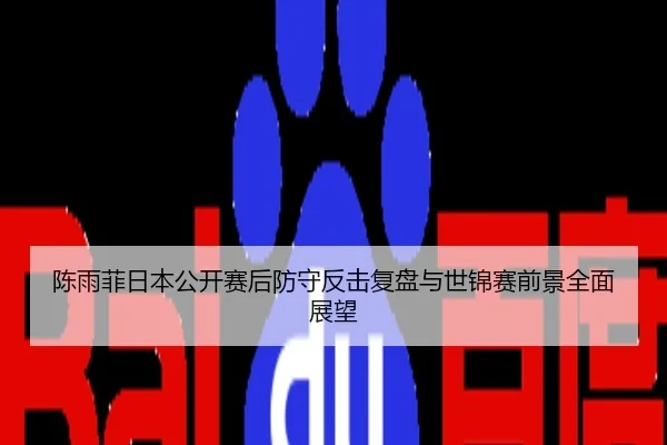陈雨菲日本公开赛后防守反击复盘与世锦赛前景全面展望