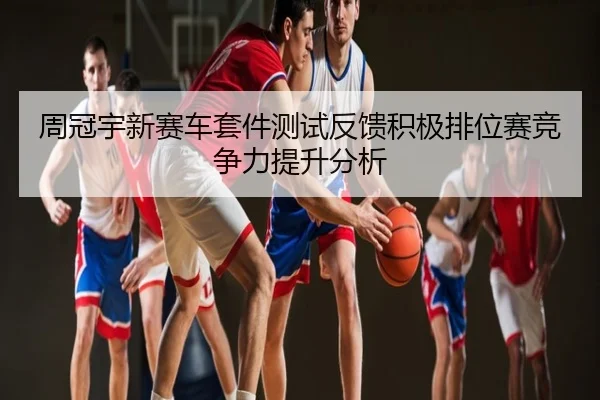 周冠宇新赛车套件测试反馈积极排位赛竞争力提升分析