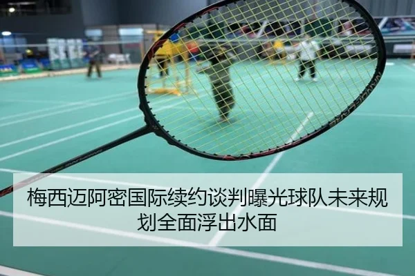 梅西迈阿密国际续约谈判曝光球队未来规划全面浮出水面
