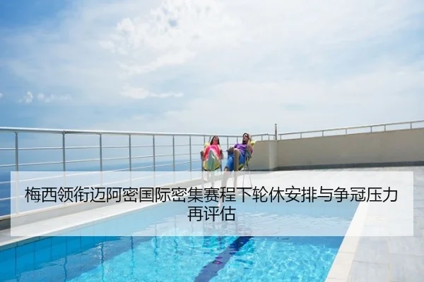梅西领衔迈阿密国际密集赛程下轮休安排与争冠压力再评估