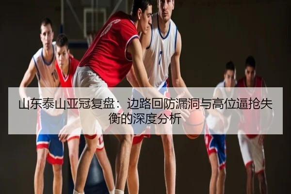 山东泰山亚冠复盘：边路回防漏洞与高位逼抢失衡的深度分析